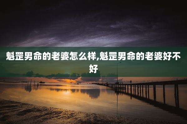 魁罡男命的老婆怎么样,魁罡男命的老婆好不好
