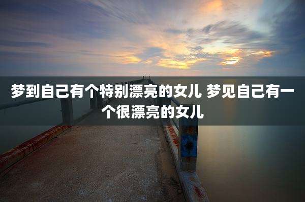 梦到自己有个特别漂亮的女儿 梦见自己有一个很漂亮的女儿