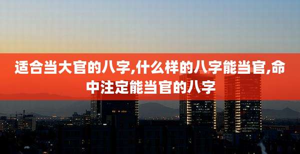 适合当大官的八字,什么样的八字能当官,命中注定能当官的八字