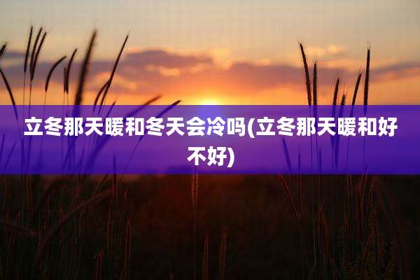 立冬那天暖和冬天会冷吗(立冬那天暖和好不好)