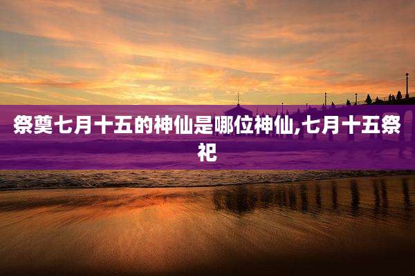 祭奠七月十五的神仙是哪位神仙,七月十五祭祀