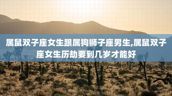 属鼠双子座女生跟属狗狮子座男生,属鼠双子座女生历劫要到几岁才能好
