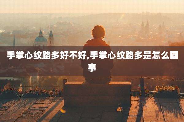手掌心纹路多好不好,手掌心纹路多是怎么回事