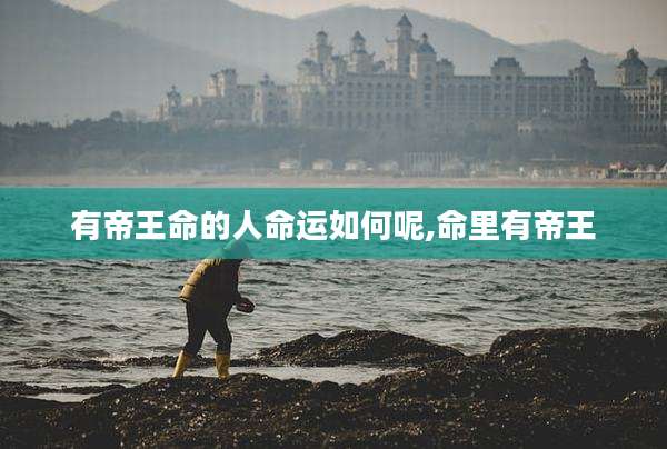 有帝王命的人命运如何呢,命里有帝王