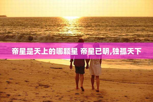 帝星是天上的哪颗星 帝星已明,独孤天下