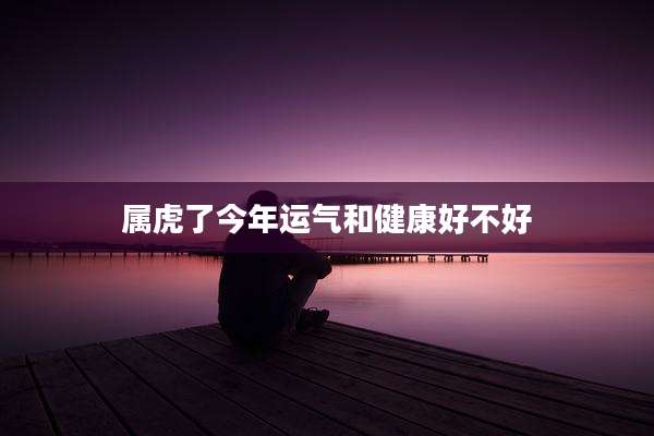 属虎了今年运气和健康好不好