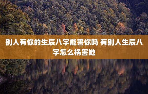 别人有你的生辰八字能害你吗 有别人生辰八字怎么祸害她