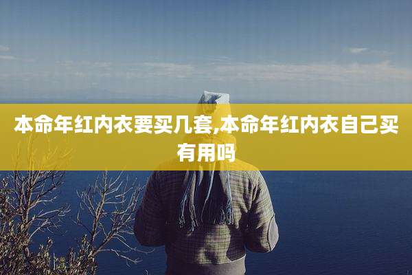 本命年红内衣要买几套,本命年红内衣自己买有用吗