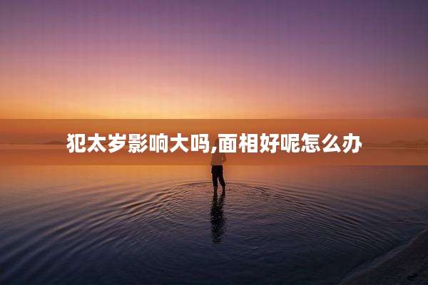 犯太岁影响大吗,面相好呢怎么办