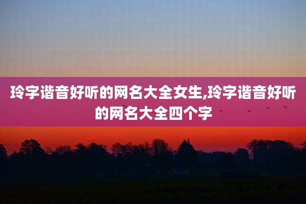 玲字谐音好听的网名大全女生,玲字谐音好听的网名大全四个字