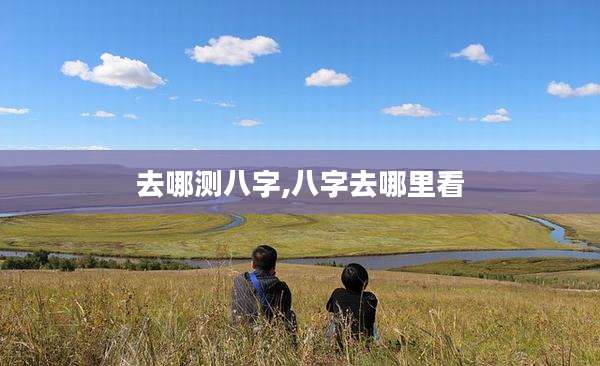 去哪测八字,八字去哪里看