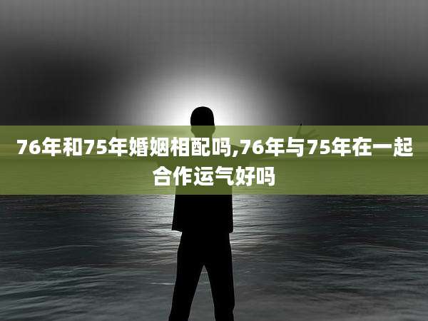 76年和75年婚姻相配吗,76年与75年在一起合作运气好吗
