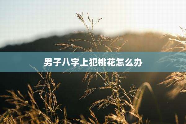 男子八字上犯桃花怎么办
