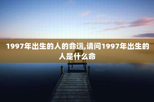 1997年出生的人的命运,请问1997年出生的人是什么命
