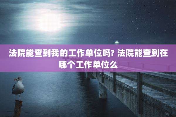 法院能查到我的工作单位吗? 法院能查到在哪个工作单位么