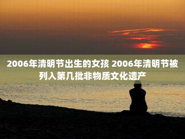 2006年清明节出生的女孩 2006年清明节被列入第几批非物质文化遗产