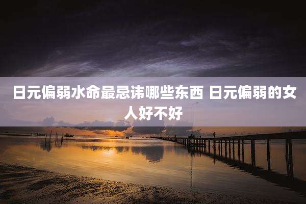 日元偏弱水命最忌讳哪些东西 日元偏弱的女人好不好