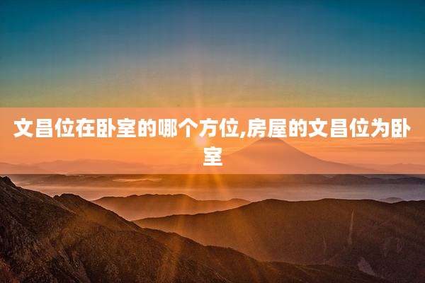 文昌位在卧室的哪个方位,房屋的文昌位为卧室
