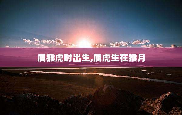 属猴虎时出生,属虎生在猴月