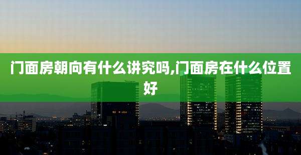 门面房朝向有什么讲究吗,门面房在什么位置好