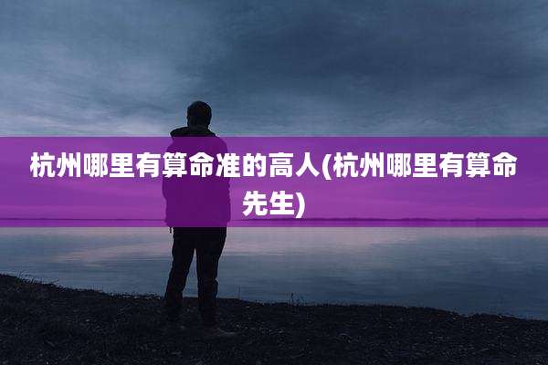 杭州哪里有算命准的高人(杭州哪里有算命先生)
