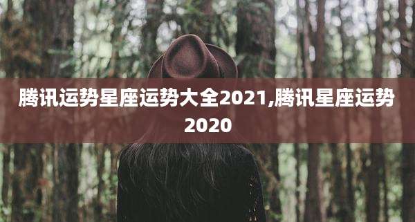 腾讯运势星座运势大全2021,腾讯星座运势2020
