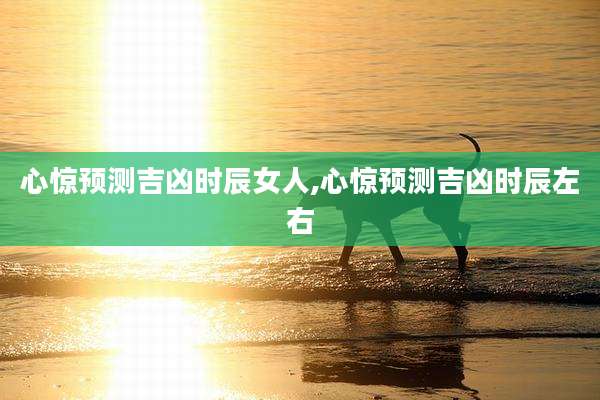 心惊预测吉凶时辰女人,心惊预测吉凶时辰左右
