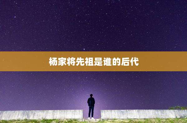 杨家将先祖是谁的后代