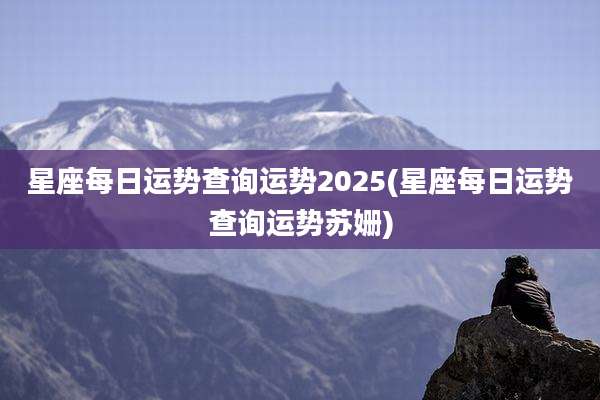 星座每日运势查询运势2025(星座每日运势查询运势苏姗)