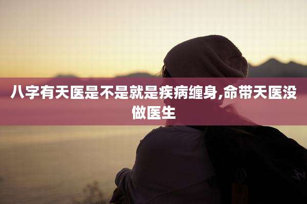 八字有天医是不是就是疾病缠身,命带天医没做医生