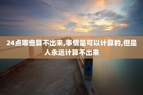 24点哪些算不出来,事情是可以计算的,但是人永远计算不出来