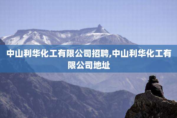 中山利华化工有限公司招聘,中山利华化工有限公司地址