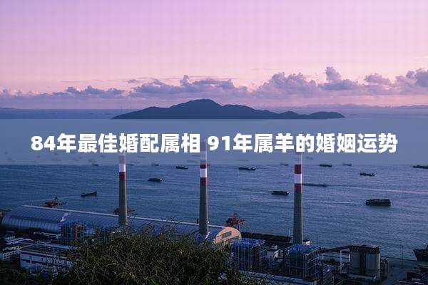 84年最佳婚配属相 91年属羊的婚姻运势