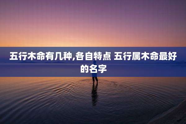 五行木命有几种,各自特点 五行属木命最好的名字