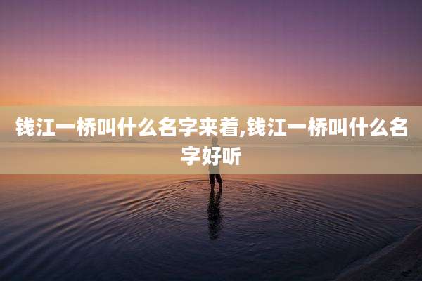 钱江一桥叫什么名字来着,钱江一桥叫什么名字好听