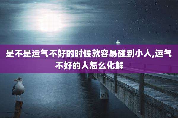 是不是运气不好的时候就容易碰到小人,运气不好的人怎么化解