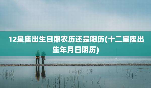 12星座出生日期农历还是阳历(十二星座出生年月日阴历)