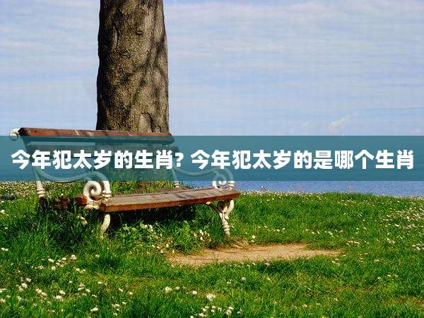 今年犯太岁的生肖? 今年犯太岁的是哪个生肖