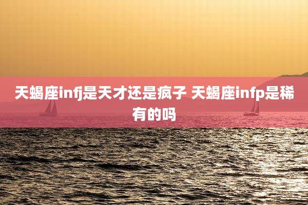 天蝎座infj是天才还是疯子 天蝎座infp是稀有的吗