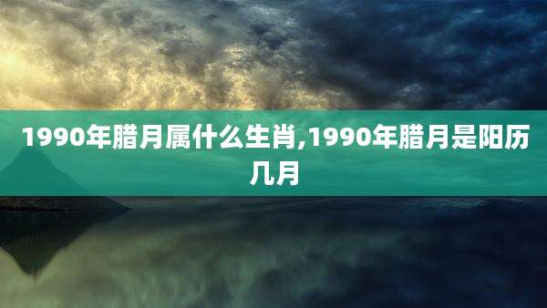 1990年腊月属什么生肖,1990年腊月是阳历几月