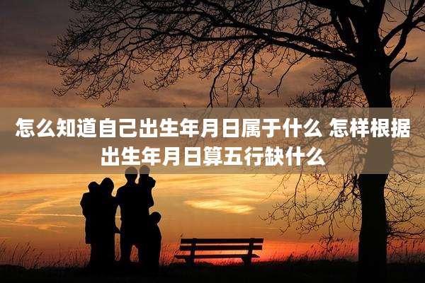 怎么知道自己出生年月日属于什么 怎样根据出生年月日算五行缺什么