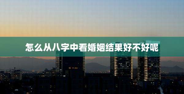 怎么从八字中看婚姻结果好不好呢