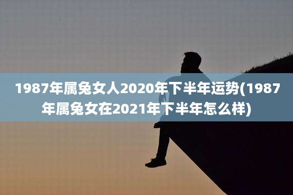 1987年属兔女人2020年下半年运势(1987年属兔女在2021年下半年怎么样)