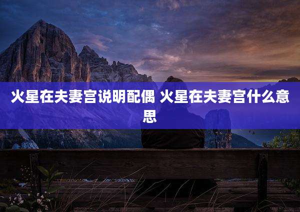 火星在夫妻宫说明配偶 火星在夫妻宫什么意思