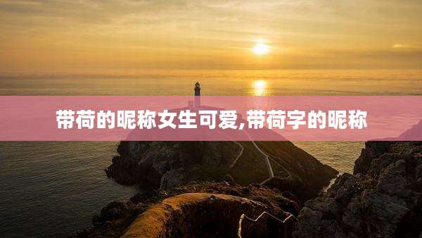 带荷的昵称女生可爱,带荷字的昵称