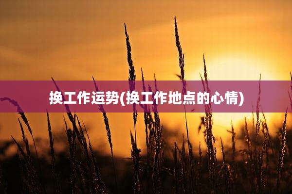 换工作运势(换工作地点的心情)