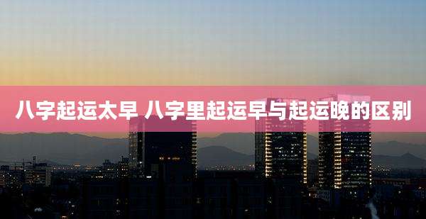 八字起运太早 八字里起运早与起运晚的区别