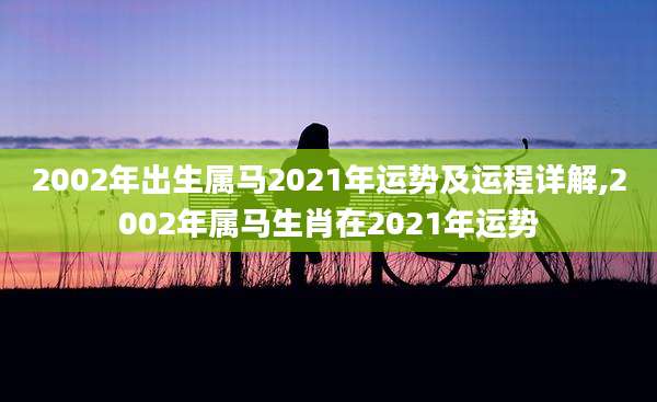 2002年出生属马2021年运势及运程详解,2002年属马生肖在2021年运势