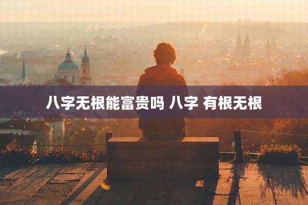 八字无根能富贵吗 八字 有根无根