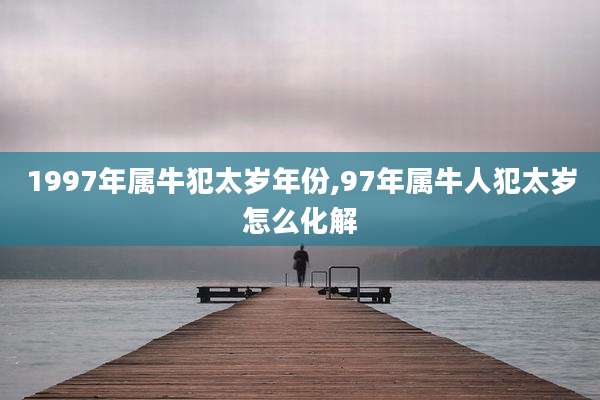 1997年属牛犯太岁年份,97年属牛人犯太岁怎么化解